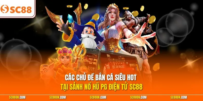 Các chủ đề bắn cá siêu hot tại sảnh nổ hũ PG điện tử SC88